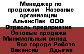 Менеджер по продажам › Название организации ­ АльянсПак, ООО › Отрасль предприятия ­ Оптовые продажи › Минимальный оклад ­ 55 000 - Все города Работа » Вакансии   . Адыгея респ.,Адыгейск г.